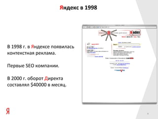 Яндекс в 1998




В 1998 г. в Яндексе появилась
контекстная реклама.

Первые SEO компании.

В 2000 г. оборот Директа
составлял $40000 в месяц.




                                       4
 