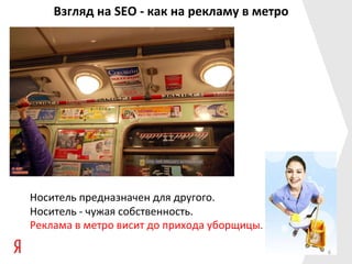 Взгляд на SEO - как на рекламу в метро




Носитель предназначен для другого.
Носитель - чужая собственность.
Реклама в метро висит до прихода уборщицы.

                                             6
 