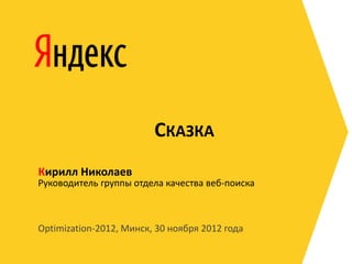 СКАЗКА
Кирилл Николаев

Руководитель группы отдела качества веб-поиска

Optimization-2012, Минск, 30 ноября 2012 года

 