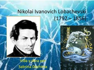 Nikolai Ivanovich Lobachevski
                (1792 – 1856)




 Vida y obra por
Sabrina Dechima
 