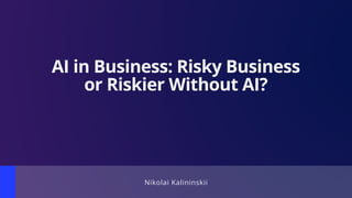 Nikolai Kalininskii
AI in Business: Risky Business
or Riskier Without AI?
 