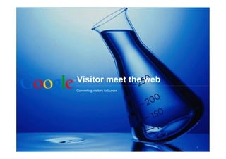 Visitor meet the web
Make your website work
Ten ways visitors to buyers
 Converting to convert more visitors into buyers




                                              Google Confidential and Proprietary   1
 