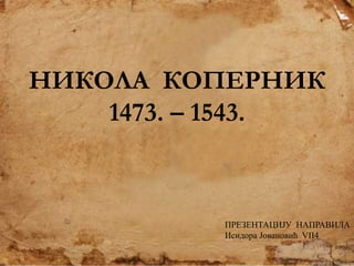1
НИКОЛА КОПЕРНИК
1473. – 1543.
ПРЕЗЕНТАЦИЈУ НАПРАВИЛА
Исидора Јовановић VII4
 