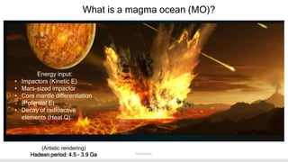 What is a magma ocean (MO)?
Energy input:
• Impactors (Kinetic E)
• Mars-sized impactor
• Core mantle differentiation
(Pot...