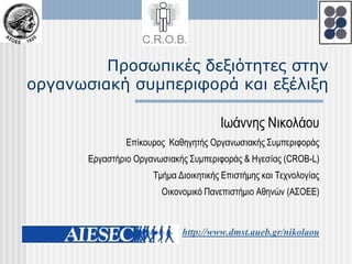 Προσωπικές δεξιότητες στην οργανωσιακή συμπεριφορά και εξέλιξη Ιωάννης Νικολάου Επίκουρος  Καθηγητής Οργανωσιακής Συμπεριφοράς Εργαστήριο Οργανωσιακής Συμπεριφοράς & Ηγεσίας (CROB-L) Τμήμα Διοικητικής Επιστήμης και Τεχνολογίας Οικονομικό Πανεπιστήμιο Αθηνών (ΑΣΟΕΕ) http://www.dmst.aueb.gr/nikolaou 