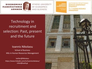 Technology in
recruitment and
selection: Past, present
and the future
Ioannis Nikolaou
School of Business
MSc in Human Resources Management
twitter@Nikolaou
https://www.linkedin.com/in/ioannisnikolaou/
inikol@aueb.gr
 