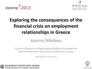 Exploring the consequences of the
financial crisis on employment
relationships in Greece
Ioannis Nikolaou
Centre of Research in Organizational Behavior & Leadership
Athens University of Economics and Business, Greece
http://about.me/nikolaou
 