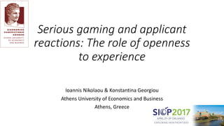 Serious	gaming	and	applicant	
reactions:	The	role	of	openness	
to	experience
Ioannis	Nikolaou	&	Konstantina	Georgiou
Athens	University	of	Economics	and	Business
Athens,	Greece
 