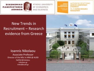 Ioannis Nikolaou
Associate Professor
Director of the MSc in HRM @ AUEB
twitter@nikolaou
inikolaou.gr
inikol@aueb.gr
New Trends in
Recruitment – Research
evidence from Greece
 