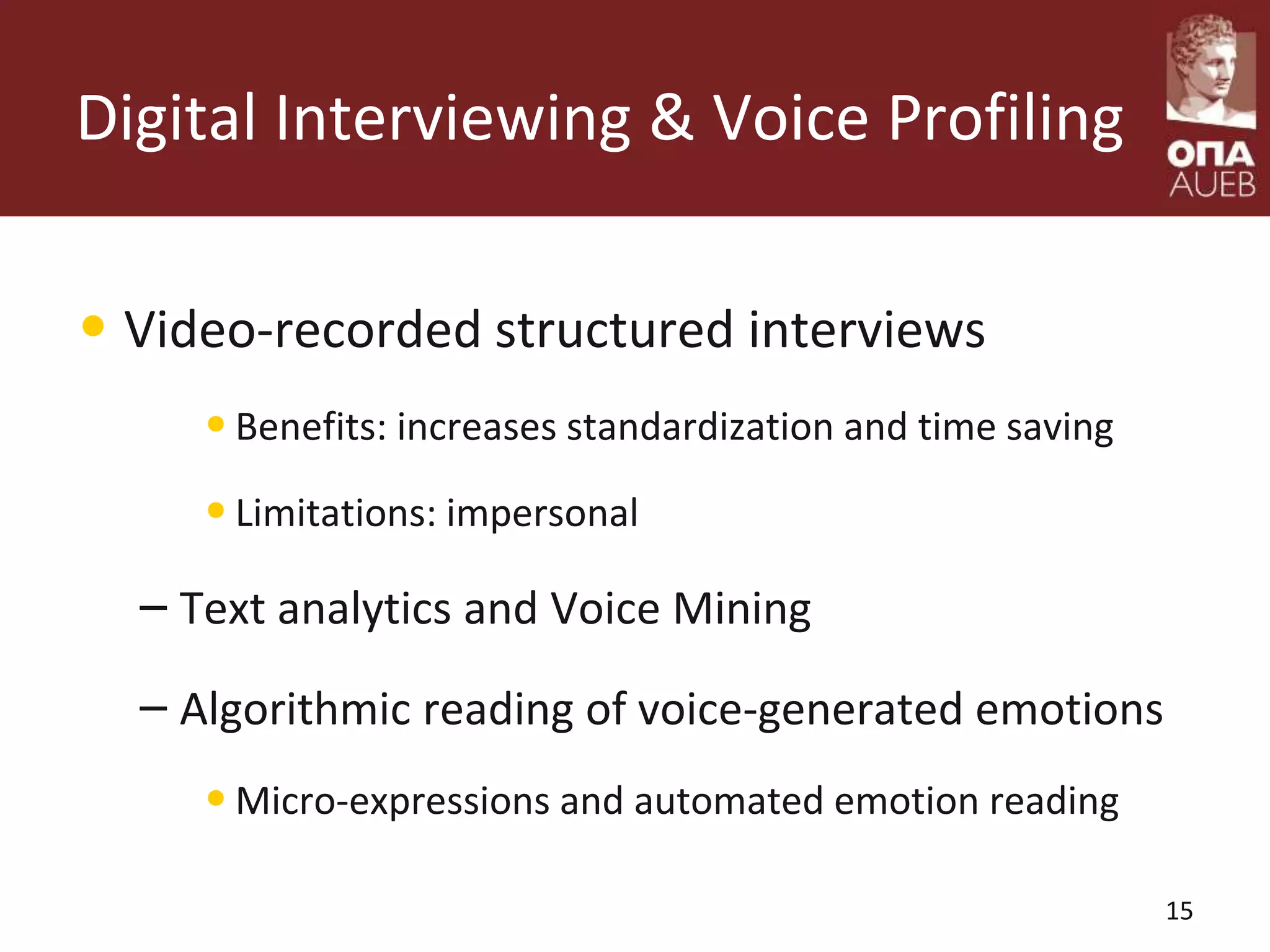 Digital Interviewing & Voice Profiling
• Video-recorded structured interviews
•Benefits: increases standardization and time saving
•Limitations: impersonal
– Text analytics and Voice Mining
– Algorithmic reading of voice-generated emotions
•Micro-expressions and automated emotion reading
15
 
