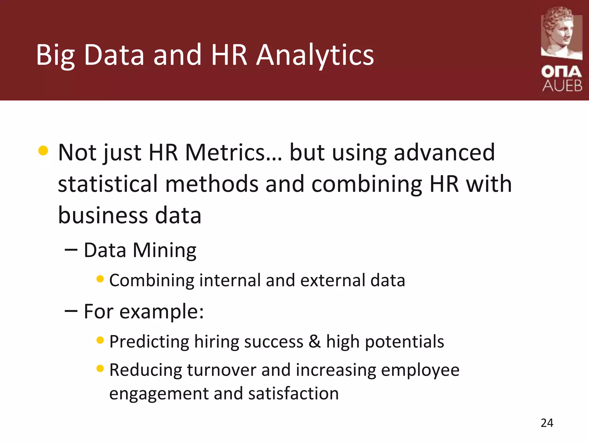 Big Data and HR Analytics
• Not just HR Metrics… but using advanced
statistical methods and combining HR with
business data
– Data Mining
•Combining internal and external data
– For example:
•Predicting hiring success & high potentials
•Reducing turnover and increasing employee
engagement and satisfaction
24
 