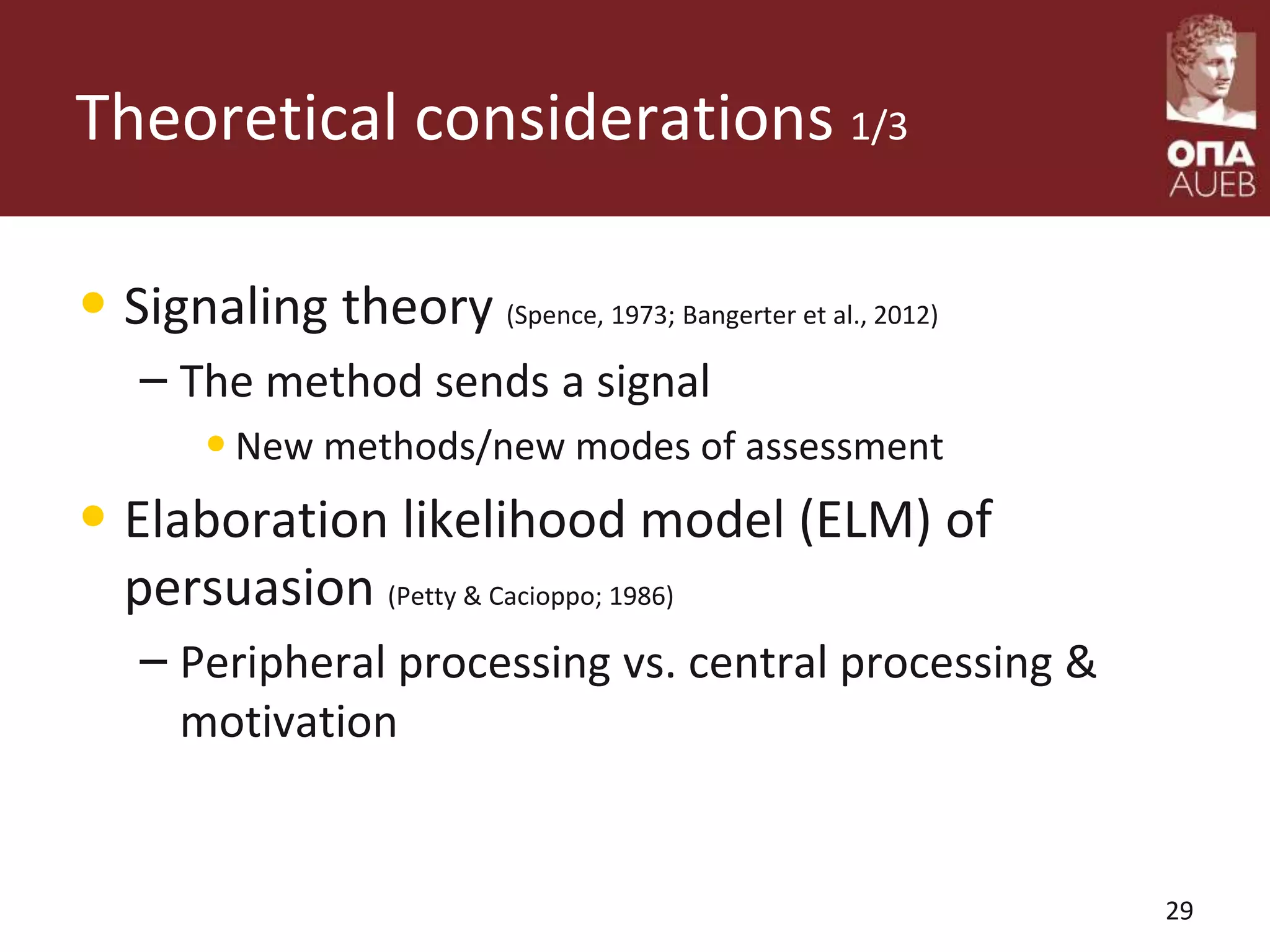 Theoretical considerations 1/3
• Signaling theory (Spence, 1973; Bangerter et al., 2012)
– The method sends a signal
•New methods/new modes of assessment
• Elaboration likelihood model (ELM) of
persuasion (Petty & Cacioppo; 1986)
– Peripheral processing vs. central processing &
motivation
29
 