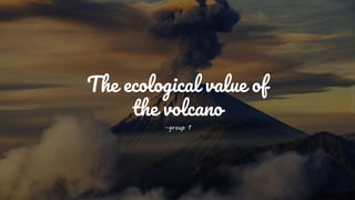 The ecological value of
the volcano
~group 1
 
