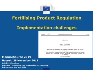 Fertilising Product Regulation
Implementation challenges
ManureSource 2019
Hasselt, 28 November 2019
Unit D2 - Chemicals
European Commission, DG Internal Market, Industry,
Entrepreneurship and SMEs
 