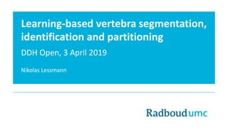 Learning-based vertebra segmentation,
identification and partitioning
DDH Open, 3 April 2019
Nikolas Lessmann
 