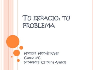 TU ESPACIO, TU
PROBLEMA
Nombre: Nicolás Rojas
Curso: 1°C
Profesora: Carolina Aranda
 