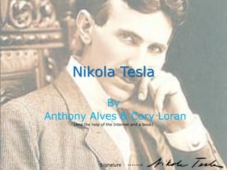 Nikola Tesla

           By
Anthony Alves & Cory Loran
     (And the help of the Internet and a book)




                  Signature     ------>
 