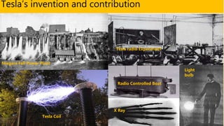 Tesla’s invention and contribution
Niagara Fall Power Plant
Tesla radio Experiment
Tesla Coil
Light
bulb
Radio Controlled Boat
X Ray
 