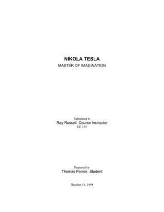 NIKOLA TESLA
MASTER OF IMAGINATION
Submitted to
Ray Russell, Course Instructor
EE 155
Prepared by
Thomas Penick, Student
October 14, 1998
 