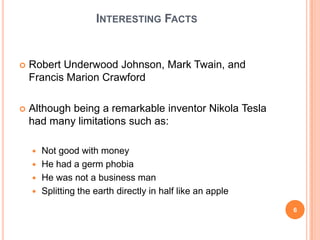 Interesting FactsRobert Underwood Johnson, Mark Twain, and Francis Marion CrawfordAlthough being a remarkable inventor Nikola Tesla had many limitations such as:Not good with moneyHe had a germ phobiaHe was not a business manSplitting the earth directly in half like an apple6