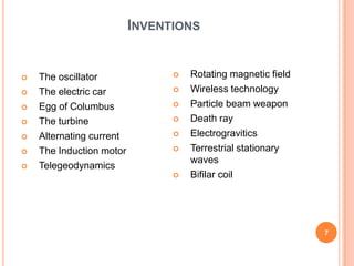 InventionsRotating magnetic fieldWireless technologyParticle beam weaponDeath rayElectrograviticsTerrestrial stationary wavesBifilar coilThe oscillatorThe electric carEgg of ColumbusThe turbineAlternating currentThe Induction motorTelegeodynamics7