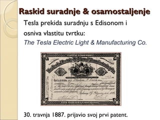 Tesla prekida suradnju s Edisonom i
osniva vlastitu tvrtku:
The Tesla Electric Light & Manufacturing Co.
30. travnja 1887. prijavio svoj prvi patent.
Raskid suradnje & osamostaljenjeRaskid suradnje & osamostaljenje
 