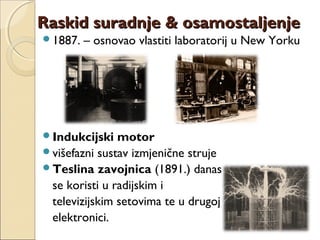 Raskid suradnje & osamostaljenjeRaskid suradnje & osamostaljenje
1887. – osnovao vlastiti laboratorij u New Yorku
Indukcijski motor
višefazni sustav izmjenične struje
Teslina zavojnica (1891.) danas
se koristi u radijskim i
televizijskim setovima te u drugoj
elektronici.
 