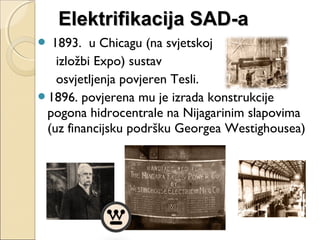  1893. u Chicagu (na svjetskoj
izložbi Expo) sustav
osvjetljenja povjeren Tesli.
1896. povjerena mu je izrada konstrukcije
pogona hidrocentrale na Nijagarinim slapovima
(uz financijsku podršku Georgea Westighousea)
Elektrifikacija SAD-aElektrifikacija SAD-a
 