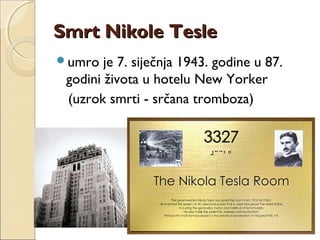Smrt Nikole TesleSmrt Nikole Tesle
umro je 7. siječnja 1943. godine u 87.
godini života u hotelu New Yorker
(uzrok smrti - srčana tromboza)
 