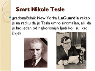 Smrt Nikole TesleSmrt Nikole Tesle
gradonačelnik New Yorka LaGuardia rekao
je na radiju da je Tesla umro siromašan, ali da
je bio jedan od najkorisnijih ljudi koji su ikad
živjeli
 
