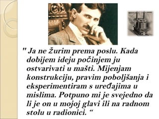 " Ja ne urim prema poslu. Kadaž
dobijem ideju po injem juč
ostvarivati u mašti. Mijenjam
konstrukciju, pravim poboljšanja i
eksperimentiram s ure ajima uđ
mislima. Potpuno mi je svejedno da
li je on u mojoj glavi ili na radnom
stolu u radionici. “
 