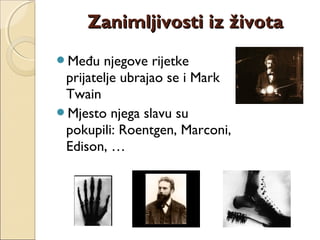 Među njegove rijetke
prijatelje ubrajao se i Mark
Twain
Mjesto njega slavu su
pokupili: Roentgen, Marconi,
Edison, …
Zanimljivosti iz životaZanimljivosti iz života
 