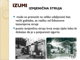 IZMJENIČNA STRUJAIZMJENIČNA STRUJA
 može se prenositi na velike udaljenosti bez
većih gubitaka, za razliku od Edisonove
istosmjerne struje
pustio izmjeničnu struju kroz svoje tijelo kako bi
dokazao da je u potpunosti sigurna
IZUMIIZUMI
 
