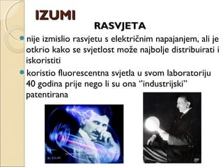 RASVJETARASVJETA
nije izmislio rasvjetu s električnim napajanjem, ali je
otkrio kako se svjetlost može najbolje distribuirati i
iskoristiti
koristio fluorescentna svjetla u svom laboratoriju
40 godina prije nego li su ona ‘’industrijski’’
patentirana
IZUMIIZUMI
 