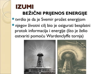 BEŽIČNI PRIJENOS ENERGIJEBEŽIČNI PRIJENOS ENERGIJE
tvrdio je da je Svemir prožet energijom
njegov životni cilj bio je osigurati besplatni
protok informacija i energije (što je želio
ostvariti pomoću Wardenclyffe tornja)
IZUMIIZUMI
 