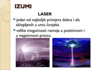 LASERLASER
jedan od najboljih primjera dobra i zla
sklopljenih u umu čovjeka
velike mogućnosti razvoja u pozitivnom i
u negativnom pravcu
IZUMIIZUMI
 