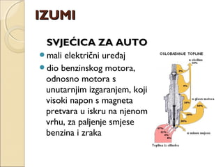 SVJEĆICA ZA AUTOSVJEĆICA ZA AUTO
mali električni uređaj
dio benzinskog motora,
odnosno motora s
unutarnjim izgaranjem, koji
visoki napon s magneta
pretvara u iskru na njenom
vrhu, za paljenje smjese
benzina i zraka
IZUMIIZUMI
 