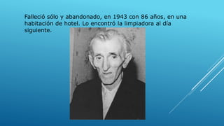 Falleció sólo y abandonado, en 1943 con 86 años, en una
habitación de hotel. Lo encontró la limpiadora al día
siguiente.
 