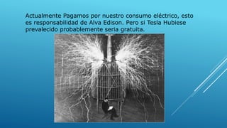 Actualmente Pagamos por nuestro consumo eléctrico, esto
es responsabilidad de Alva Edison. Pero si Tesla Hubiese
prevalecido probablemente seria gratuita.
 