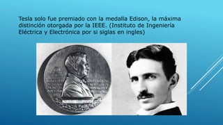 Tesla solo fue premiado con la medalla Edison, la máxima
distinción otorgada por la IEEE. (Instituto de Ingeniería
Eléctrica y Electrónica por si siglas en ingles)
 