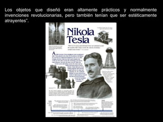 Los objetos que diseñó eran altamente prácticos y normalmente
invenciones revolucionarias, pero también tenían que ser estéticamente
atrayentes”.
 