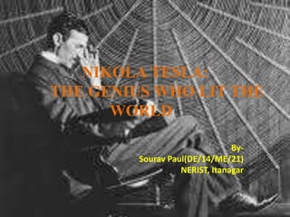 NIKOLA TESLA:
THE GENIUS WHO LIT THE
WORLD
By-
Sourav Paul(DE/14/ME/21)
NERIST, Itanagar
 