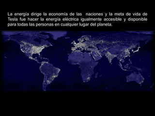 La energía dirige la economía de las naciones y la meta de vida de
Tesla fue hacer la energía eléctrica igualmente accesible y disponible
para todas las personas en cualquier lugar del planeta.
 