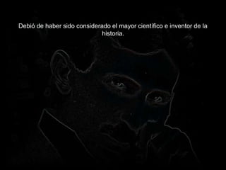 Debió de haber sido considerado el mayor científico e inventor de la
historia.
 