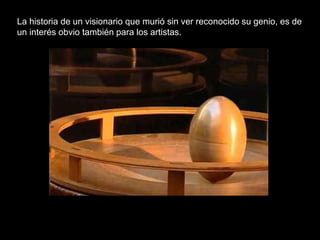 La historia de un visionario que murió sin ver reconocido su genio, es de
un interés obvio también para los artistas.
 