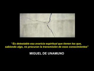 “Es detestable esa avaricia espiritual que tienen los que,
sabiendo algo, no procuran la transmisión de esos conocimientos”
MIGUEL DE UNAMUNO
 