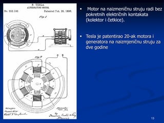 13
 Motor na naizmeničnu struju radi bez
pokretnih električnih kontakata
(kolektor i četkice).
 Tesla je patentirao 20-ak motora i
generatora na naizmjeničnu struju za
dve godine
 