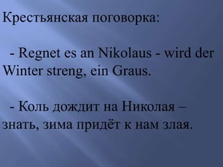 Крестьянская поговорка:
- Regnet es an Nikolaus - wird der
Winter streng, ein Graus.
- Коль дождит на Николая –
знать, зима придёт к нам злая.
 