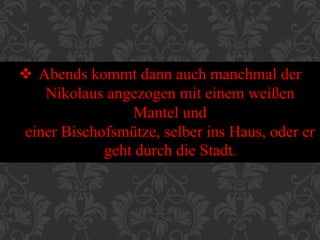  Abends kommt dann auch manchmal der
Nikolaus angezogen mit einem weißen
Mantel und
einer Bischofsmütze, selber ins Haus, oder er
geht durch die Stadt.