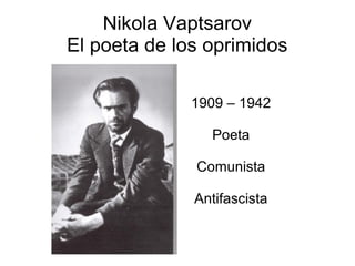 Nikola Vaptsarov
El poeta de los oprimidos

              1909 – 1942

                Poeta

              Comunista

              Antifascista
 